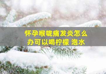 怀孕喉咙痛发炎怎么办可以喝柠檬 泡水